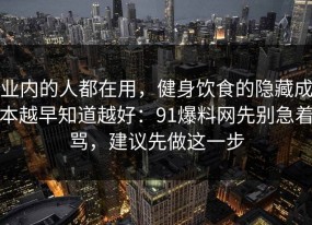 业内的人都在用，健身饮食的隐藏成本越早知道越好：91爆料网先别急着骂，建议先做这一步