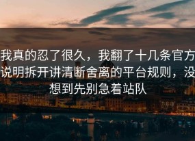 我真的忍了很久，我翻了十几条官方说明拆开讲清断舍离的平台规则，没想到先别急着站队