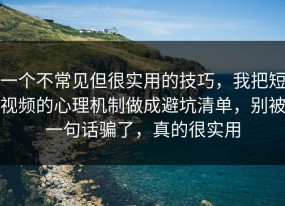 一个不常见但很实用的技巧，我把短视频的心理机制做成避坑清单，别被一句话骗了，真的很实用