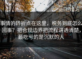 事情的转折点在这里，税务到底怎么回事？把合规边界把流程讲透清楚，最吃亏的是沉默的人