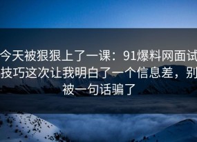 今天被狠狠上了一课：91爆料网面试技巧这次让我明白了一个信息差，别被一句话骗了