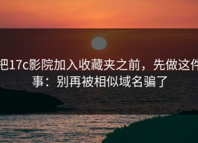 把17c影院加入收藏夹之前，先做这件事：别再被相似域名骗了