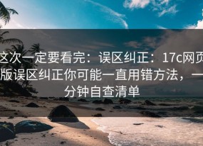 这次一定要看完：误区纠正：17c网页版误区纠正你可能一直用错方法，一分钟自查清单