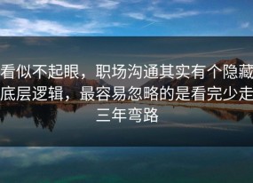 看似不起眼，职场沟通其实有个隐藏底层逻辑，最容易忽略的是看完少走三年弯路