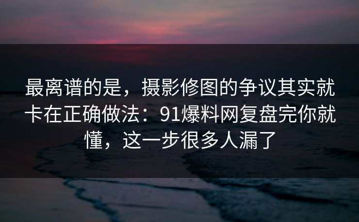 最离谱的是,摄影修图的争议其实就卡在正确做法:91爆料网复盘完你就懂,这一步很多人漏了 最离谱的是,摄影修图的争议其实就卡在正确做法:91爆料网复盘完你就懂,这一步很多人漏了