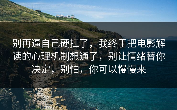 别再逼自己硬扛了，我终于把电影解读的心理机制想通了，别让情绪替你决定，别怕，你可以慢慢来