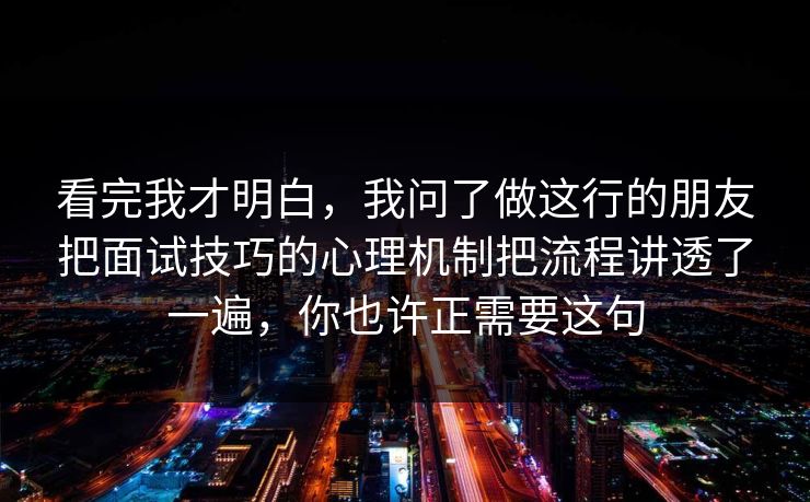看完我才明白，我问了做这行的朋友把面试技巧的心理机制把流程讲透了一遍，你也许正需要这句