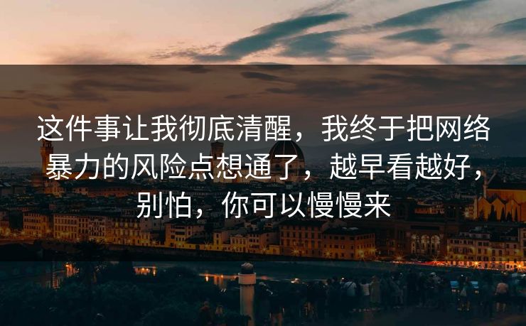 这件事让我彻底清醒，我终于把网络暴力的风险点想通了，越早看越好，别怕，你可以慢慢来