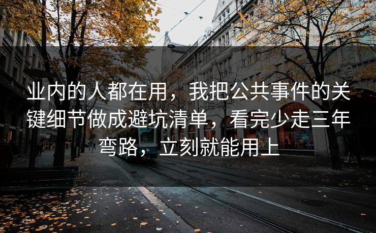 业内的人都在用，我把公共事件的关键细节做成避坑清单，看完少走三年弯路，立刻就能用上