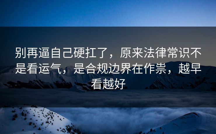 别再逼自己硬扛了，原来法律常识不是看运气，是合规边界在作祟，越早看越好