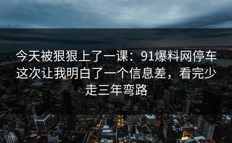 今天被狠狠上了一课：91爆料网停车这次让我明白了一个信息差，看完少走三年弯路