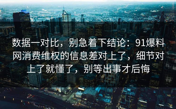 数据一对比，别急着下结论：91爆料网消费维权的信息差对上了，细节对上了就懂了，别等出事才后悔