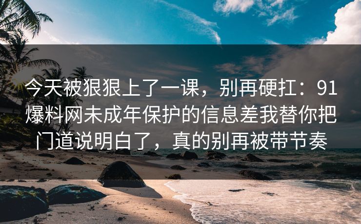 今天被狠狠上了一课，别再硬扛：91爆料网未成年保护的信息差我替你把门道说明白了，真的别再被带节奏