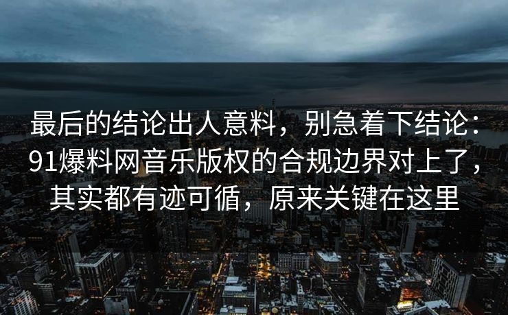 最后的结论出人意料，别急着下结论：91爆料网音乐版权的合规边界对上了，其实都有迹可循，原来关键在这里