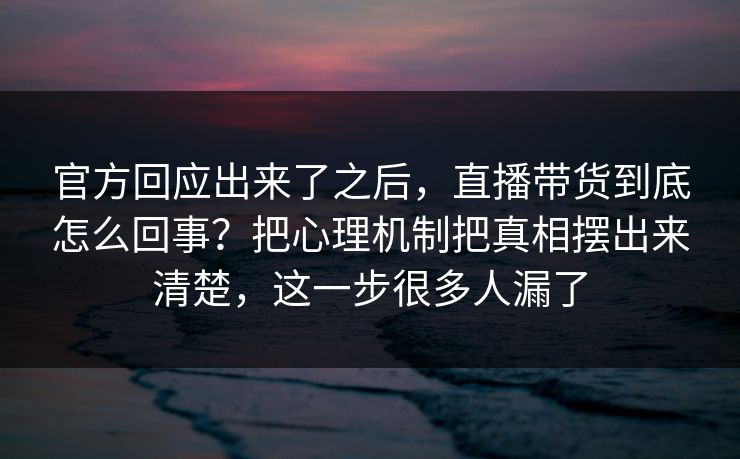 官方回应出来了之后，直播带货到底怎么回事？把心理机制把真相摆出来清楚，这一步很多人漏了