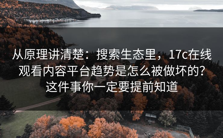 从原理讲清楚：搜索生态里，17c在线观看内容平台趋势是怎么被做坏的？这件事你一定要提前知道