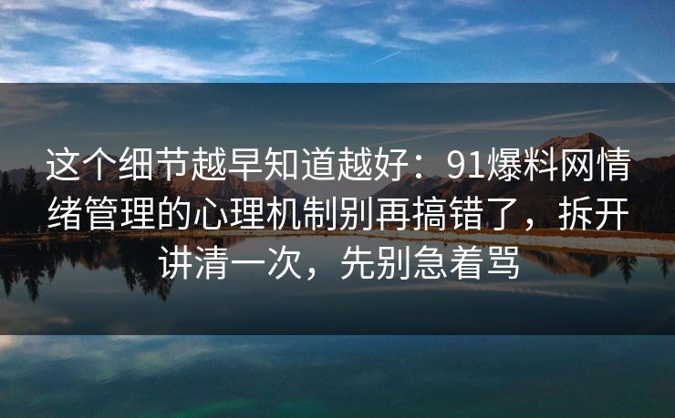 这个细节越早知道越好：91爆料网情绪管理的心理机制别再搞错了，拆开讲清一次，先别急着骂