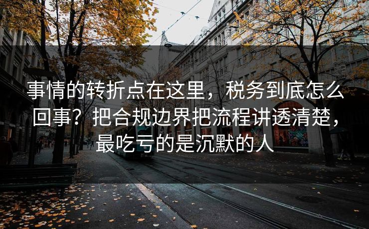 事情的转折点在这里，税务到底怎么回事？把合规边界把流程讲透清楚，最吃亏的是沉默的人