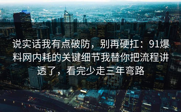 说实话我有点破防，别再硬扛：91爆料网内耗的关键细节我替你把流程讲透了，看完少走三年弯路