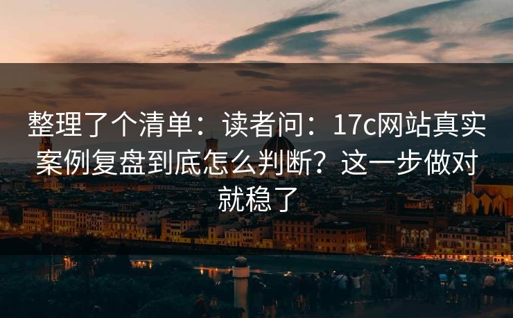 整理了个清单：读者问：17c网站真实案例复盘到底怎么判断？这一步做对就稳了