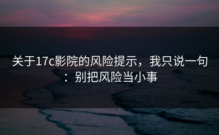 关于17c影院的风险提示，我只说一句：别把风险当小事