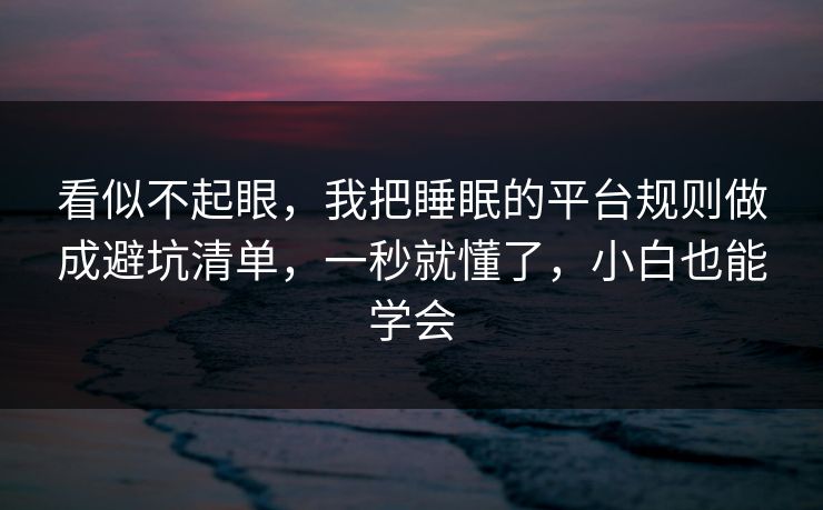 看似不起眼，我把睡眠的平台规则做成避坑清单，一秒就懂了，小白也能学会