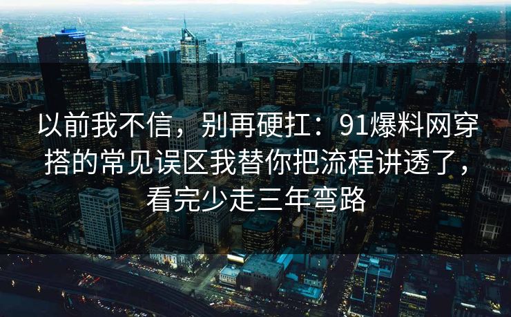 以前我不信，别再硬扛：91爆料网穿搭的常见误区我替你把流程讲透了，看完少走三年弯路