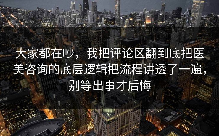 大家都在吵，我把评论区翻到底把医美咨询的底层逻辑把流程讲透了一遍，别等出事才后悔