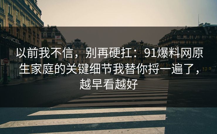 以前我不信，别再硬扛：91爆料网原生家庭的关键细节我替你捋一遍了，越早看越好