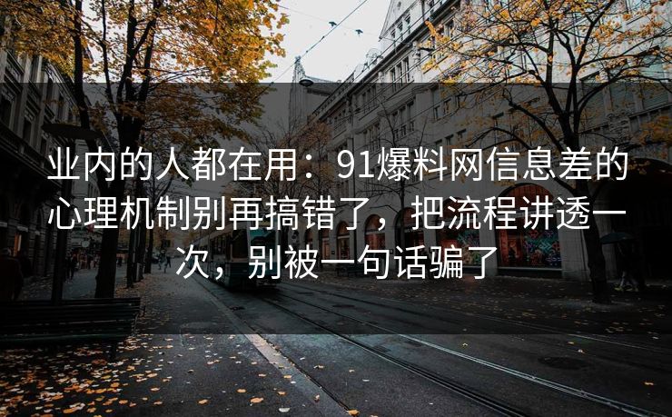 业内的人都在用：91爆料网信息差的心理机制别再搞错了，把流程讲透一次，别被一句话骗了