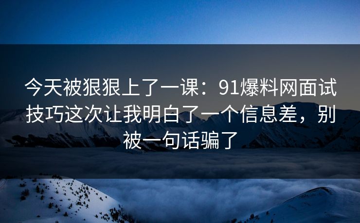今天被狠狠上了一课：91爆料网面试技巧这次让我明白了一个信息差，别被一句话骗了