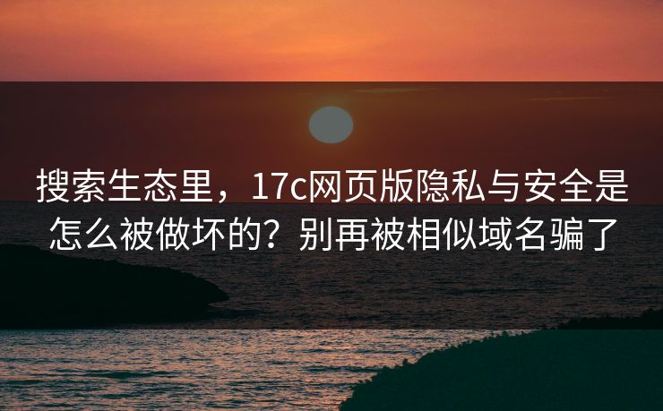 搜索生态里，17c网页版隐私与安全是怎么被做坏的？别再被相似域名骗了