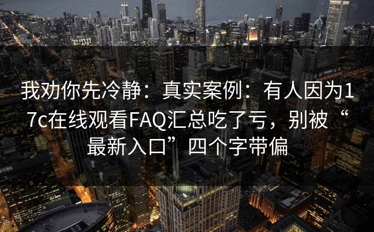 我劝你先冷静：真实案例：有人因为17c在线观看FAQ汇总吃了亏，别被“最新入口”四个字带偏