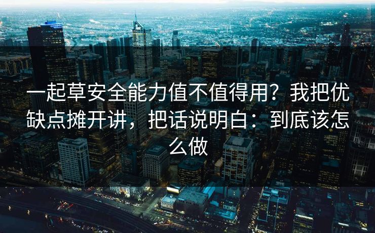 一起草安全能力值不值得用？我把优缺点摊开讲，把话说明白：到底该怎么做