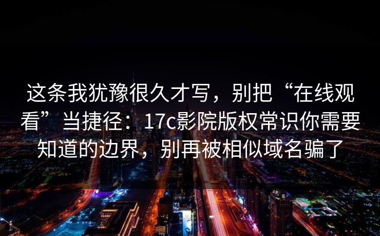 这条我犹豫很久才写，别把“在线观看”当捷径：17c影院版权常识你需要知道的边界，别再被相似域名骗了