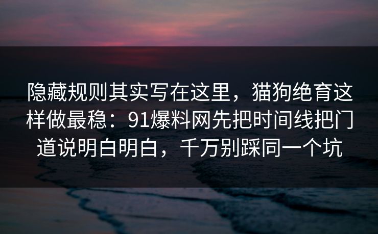 隐藏规则其实写在这里，猫狗绝育这样做最稳：91爆料网先把时间线把门道说明白明白，千万别踩同一个坑