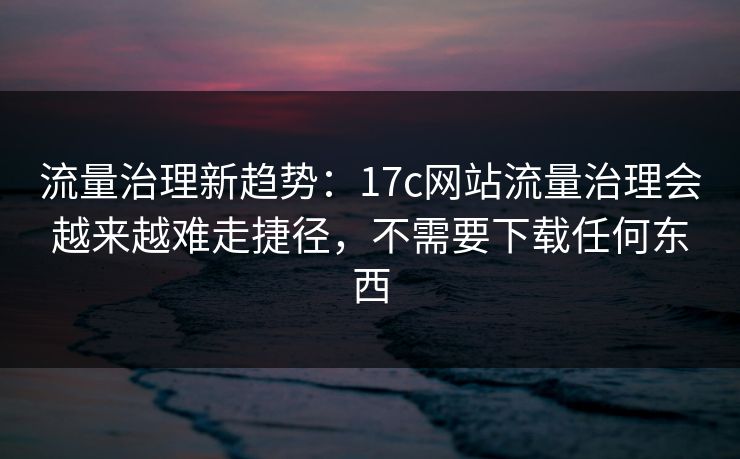 流量治理新趋势：17c网站流量治理会越来越难走捷径，不需要下载任何东西