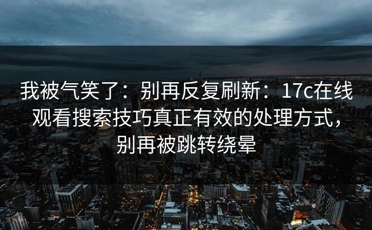 我被气笑了：别再反复刷新：17c在线观看搜索技巧真正有效的处理方式，别再被跳转绕晕