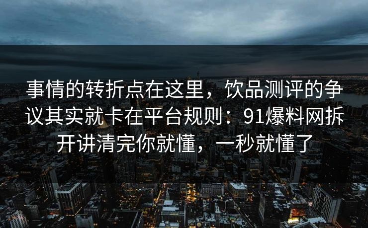 事情的转折点在这里，饮品测评的争议其实就卡在平台规则：91爆料网拆开讲清完你就懂，一秒就懂了