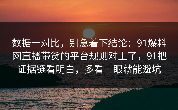 数据一对比，别急着下结论：91爆料网直播带货的平台规则对上了，91把证据链看明白，多看一眼就能避坑