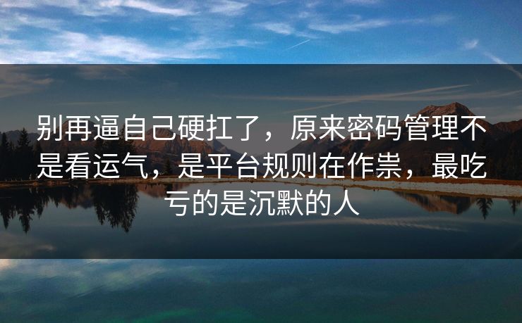 别再逼自己硬扛了，原来密码管理不是看运气，是平台规则在作祟，最吃亏的是沉默的人