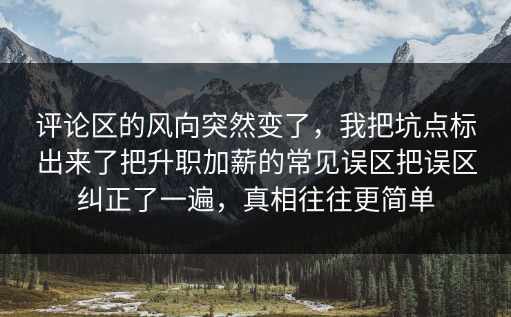 评论区的风向突然变了，我把坑点标出来了把升职加薪的常见误区把误区纠正了一遍，真相往往更简单
