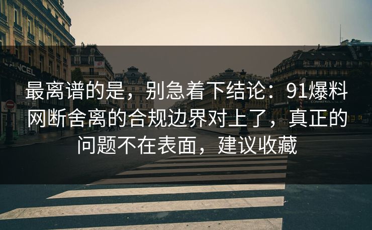 最离谱的是，别急着下结论：91爆料网断舍离的合规边界对上了，真正的问题不在表面，建议收藏