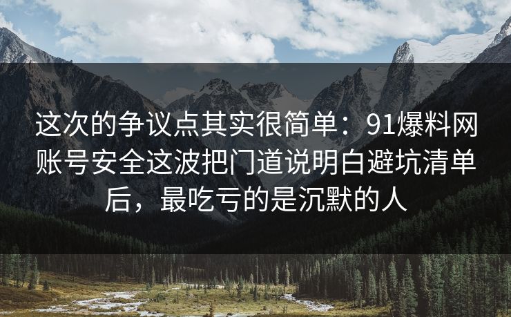 这次的争议点其实很简单：91爆料网账号安全这波把门道说明白避坑清单后，最吃亏的是沉默的人