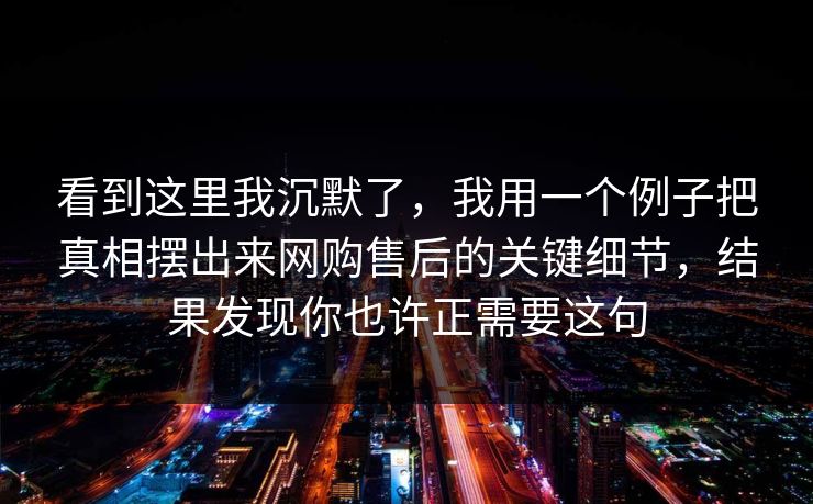 看到这里我沉默了，我用一个例子把真相摆出来网购售后的关键细节，结果发现你也许正需要这句