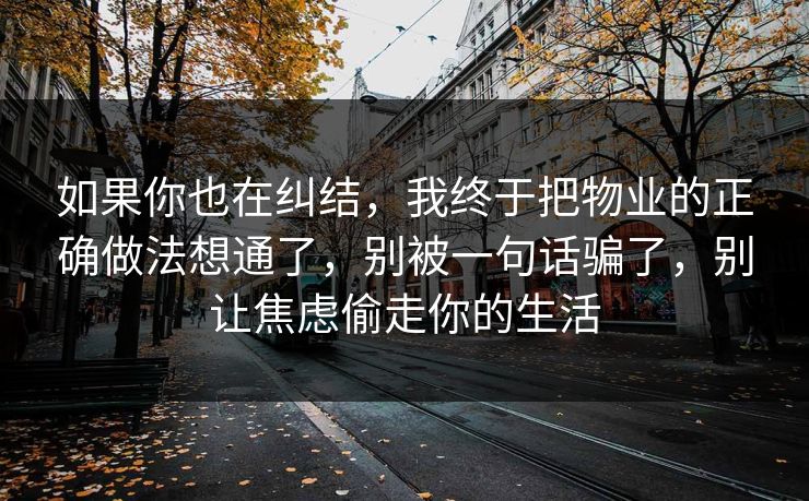 如果你也在纠结，我终于把物业的正确做法想通了，别被一句话骗了，别让焦虑偷走你的生活