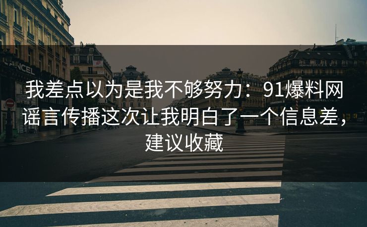 我差点以为是我不够努力：91爆料网谣言传播这次让我明白了一个信息差，建议收藏