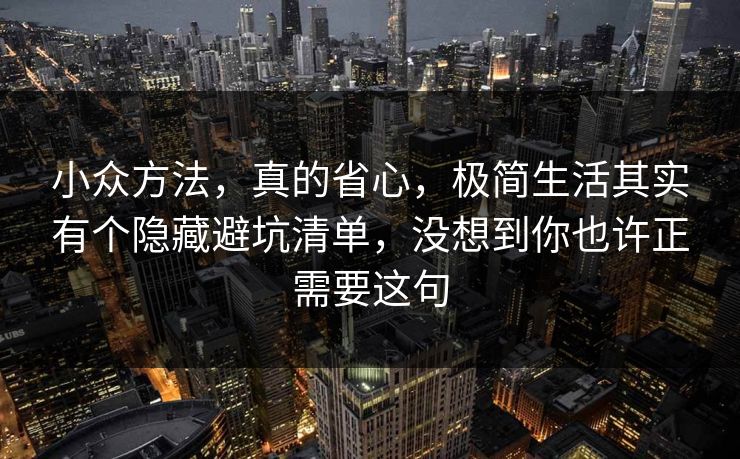 小众方法，真的省心，极简生活其实有个隐藏避坑清单，没想到你也许正需要这句