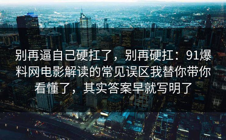 别再逼自己硬扛了，别再硬扛：91爆料网电影解读的常见误区我替你带你看懂了，其实答案早就写明了