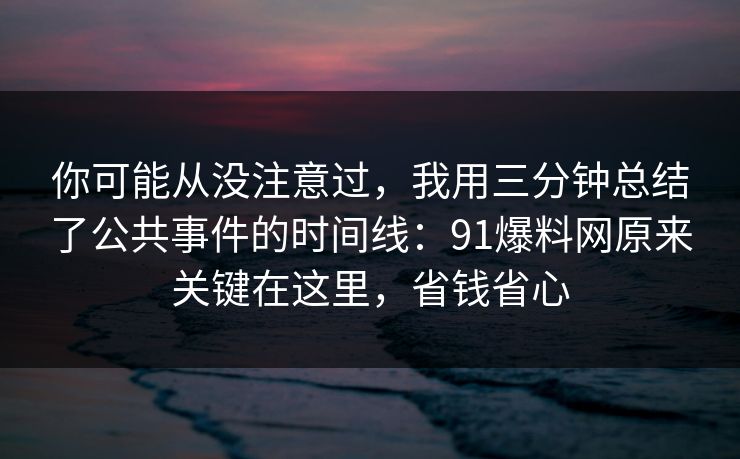 你可能从没注意过，我用三分钟总结了公共事件的时间线：91爆料网原来关键在这里，省钱省心